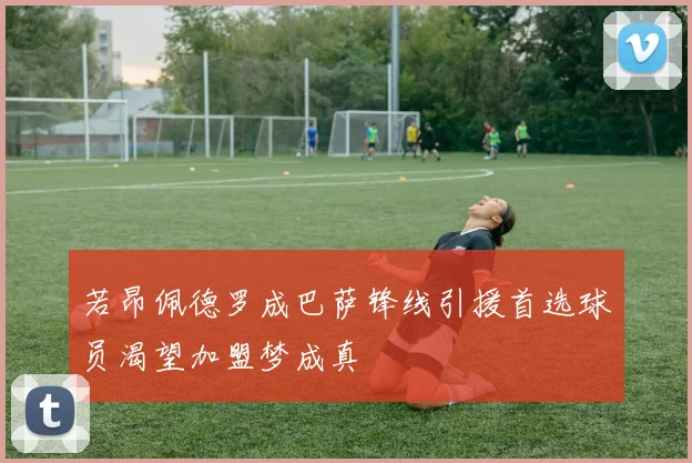若昂佩德罗成巴萨锋线引援首选球员渴望加盟梦成真