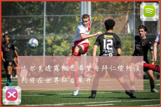 法尔克透露凯恩渴望与拜仁续约谈判将在世界杯后展开