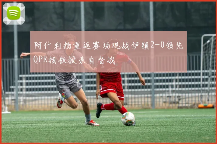 阿什利扬重返赛场观战伊镇2-0领先QPR扬教授亲自督战