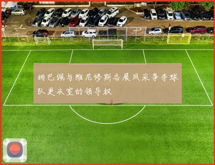 姆巴佩与维尼修斯各展风采争夺球队更衣室的领导权