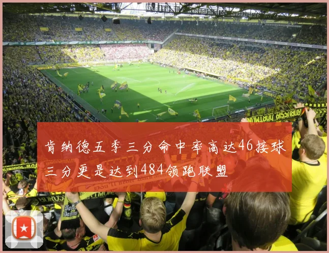 肯纳德五季三分命中率高达46接球三分更是达到484领跑联盟