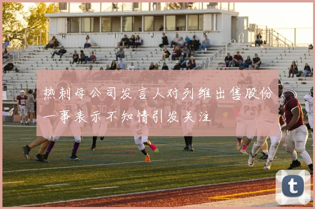 热刺母公司发言人对列维出售股份一事表示不知情引发关注