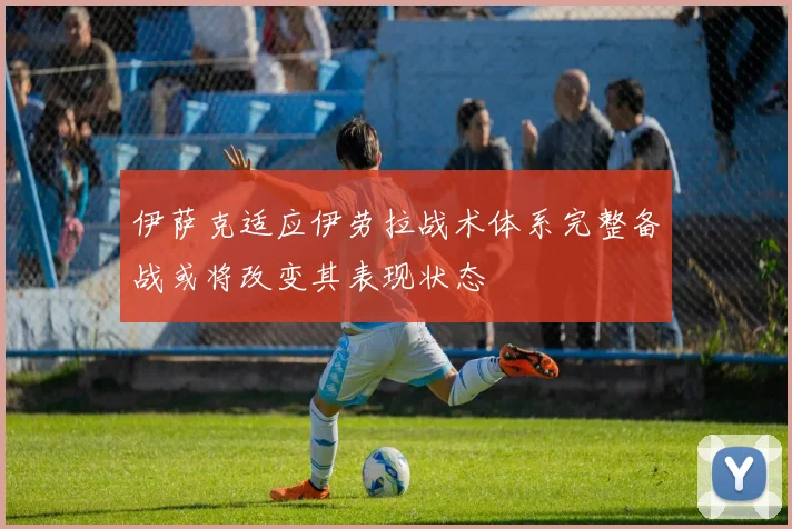 伊萨克适应伊劳拉战术体系完整备战或将改变其表现状态