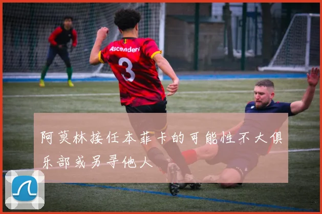 阿莫林接任本菲卡的可能性不大俱乐部或另寻他人