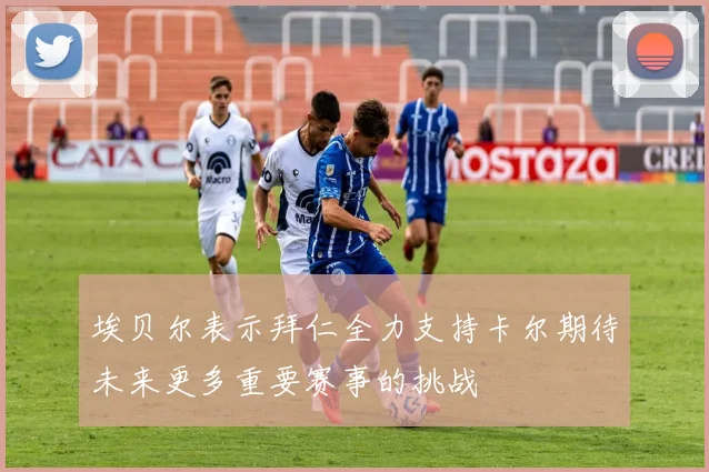 埃贝尔表示拜仁全力支持卡尔期待未来更多重要赛事的挑战