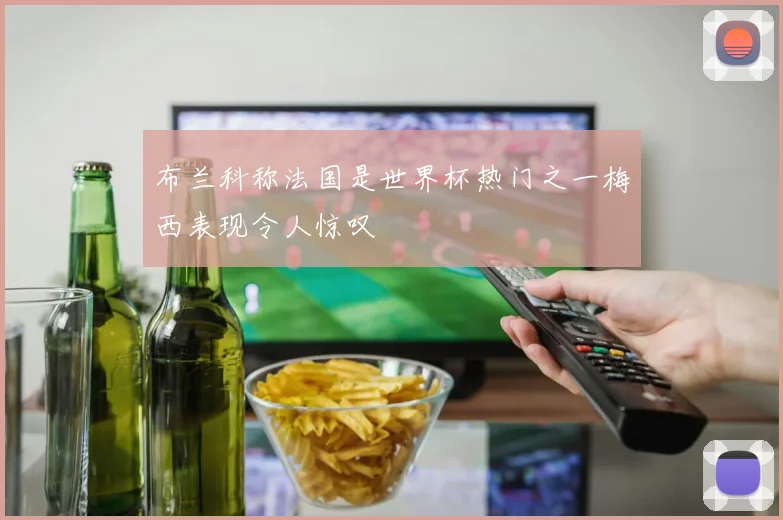 布兰科称法国是世界杯热门之一梅西表现令人惊叹