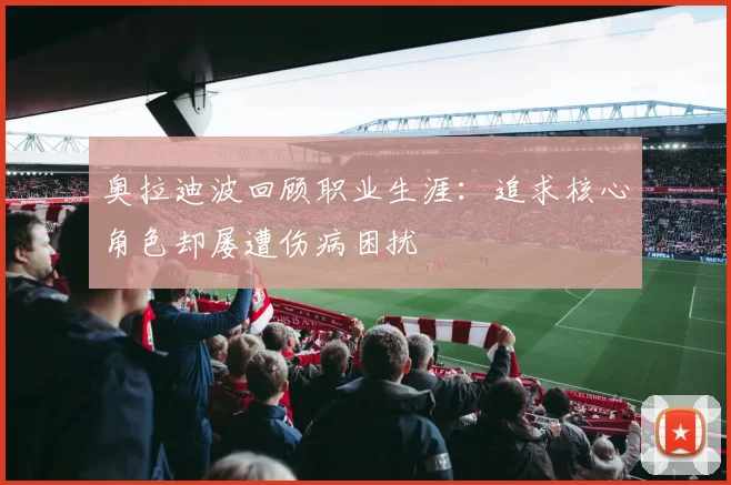 奥拉迪波回顾职业生涯：追求核心角色却屡遭伤病困扰