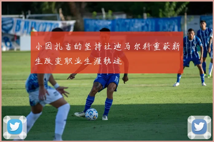 小因扎吉的坚持让迪马尔科重获新生改变职业生涯轨迹