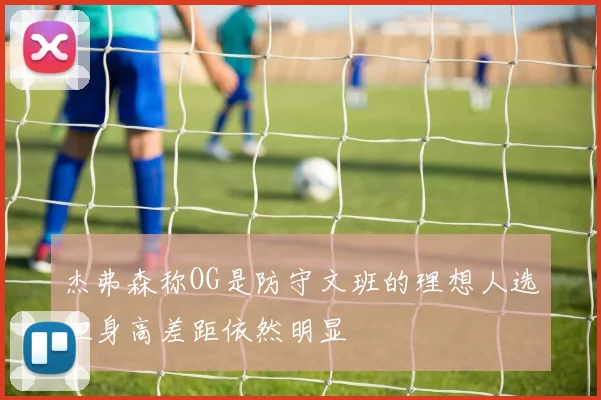 杰弗森称OG是防守文班的理想人选但身高差距依然明显